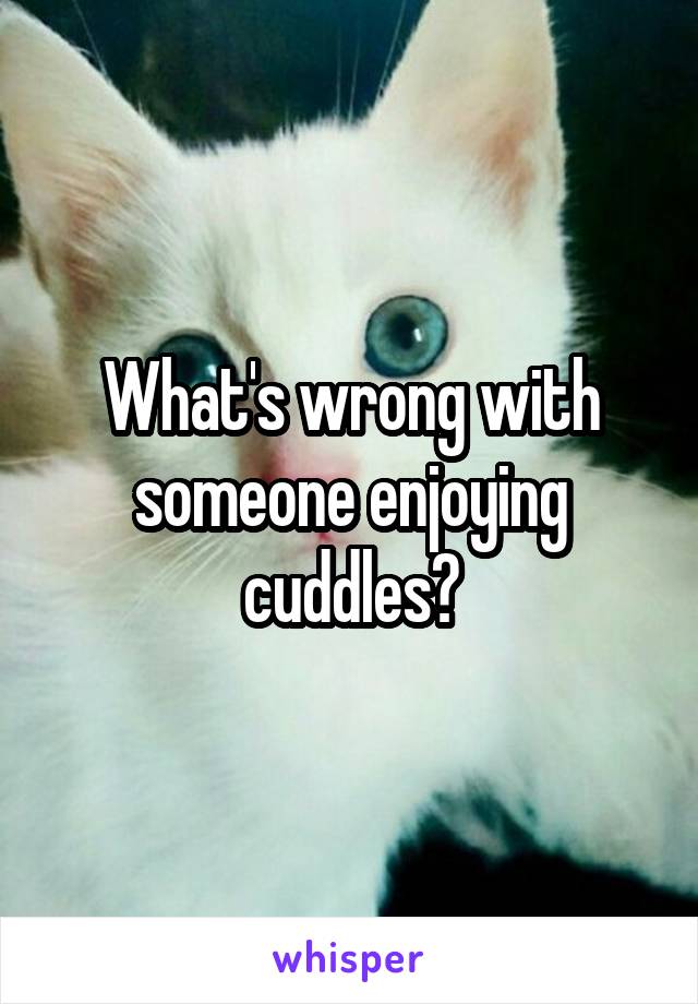 What's wrong with someone enjoying cuddles?