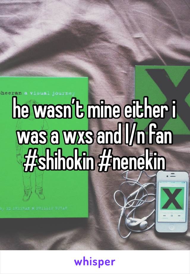 he wasn’t mine either i was a wxs and l/n fan #shihokin #nenekin