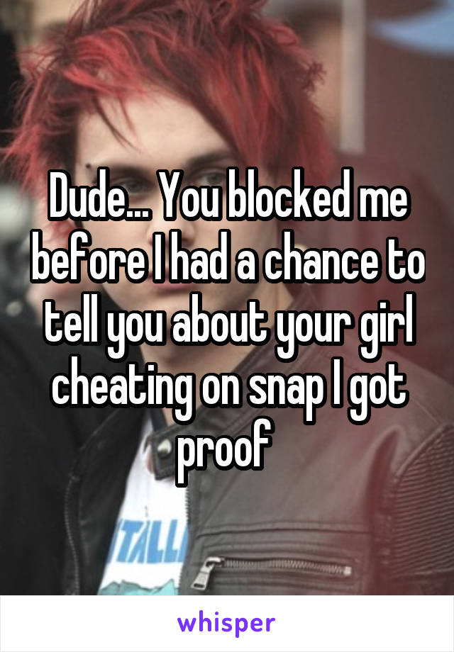 Dude... You blocked me before I had a chance to tell you about your girl cheating on snap I got proof 