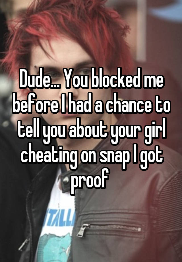 Dude... You blocked me before I had a chance to tell you about your girl cheating on snap I got proof 