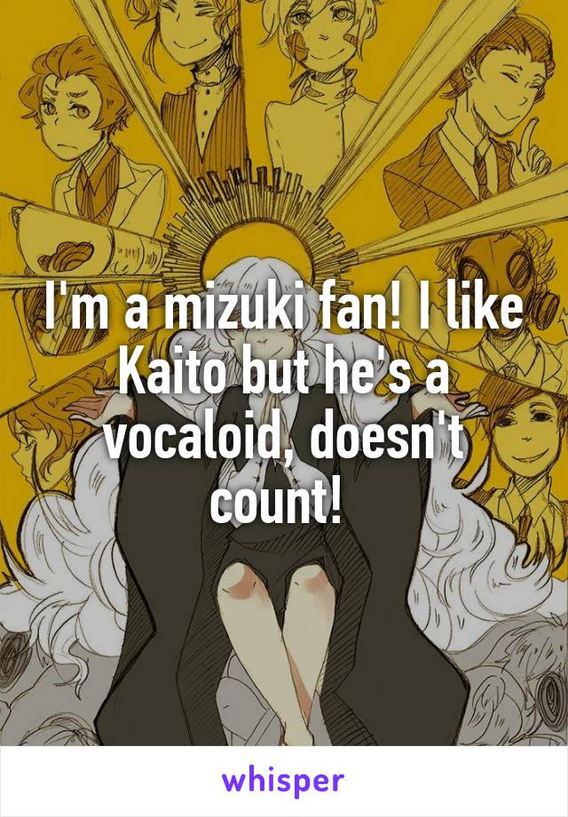 I'm a mizuki fan! I like Kaito but he's a vocaloid, doesn't count! 