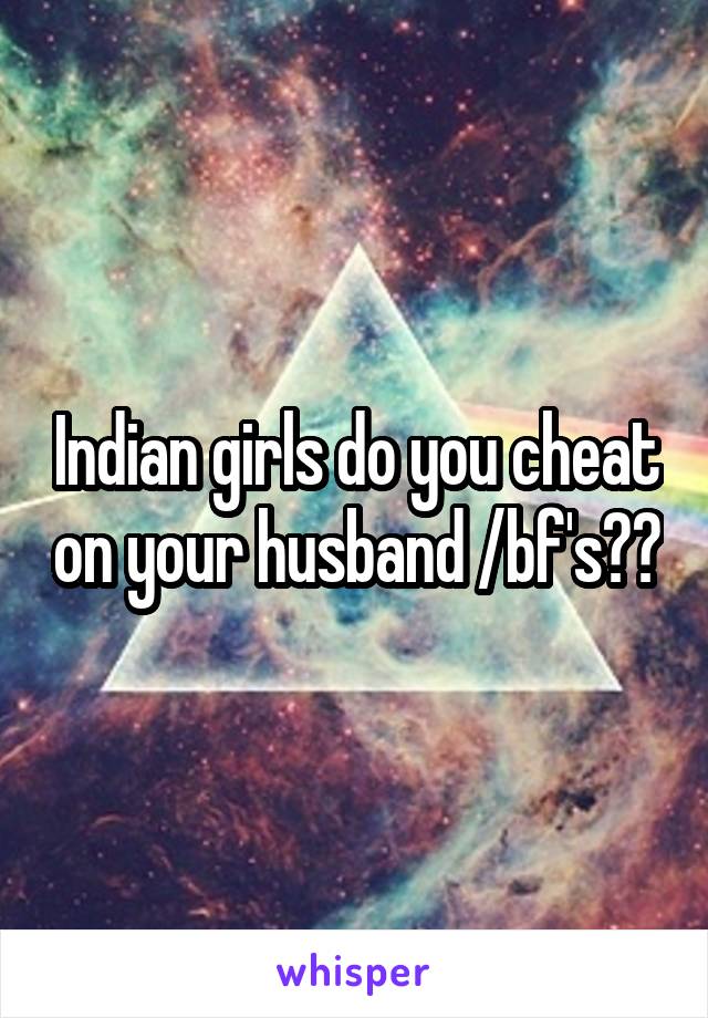 Indian girls do you cheat on your husband /bf's??