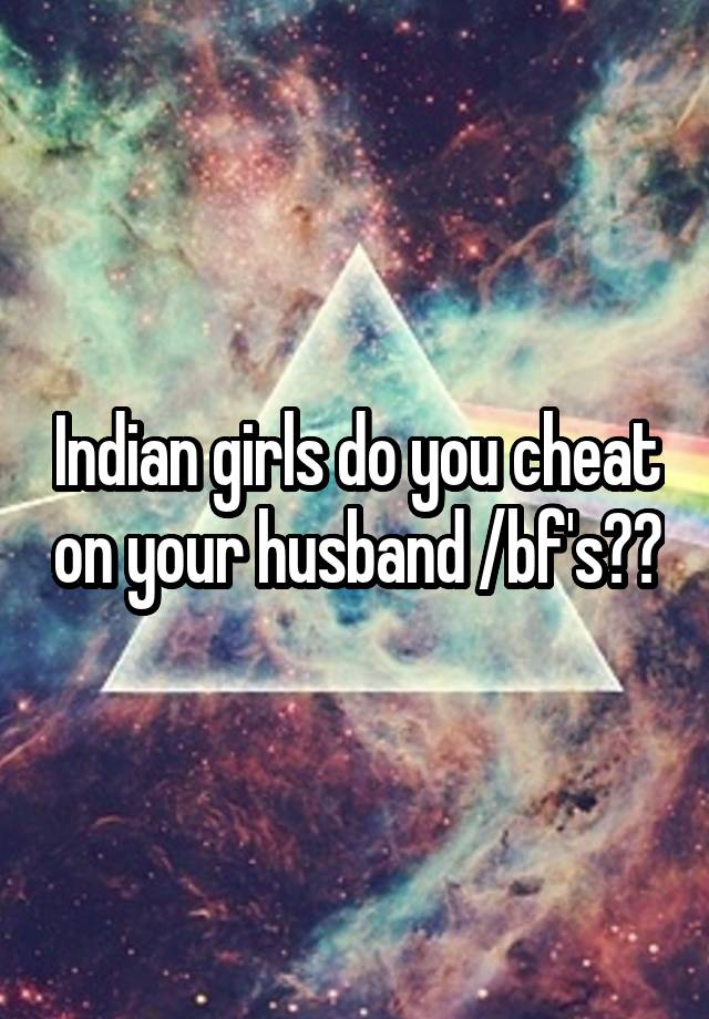 Indian girls do you cheat on your husband /bf's??