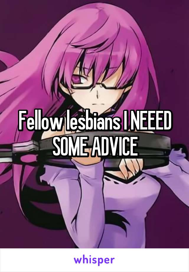 Fellow lesbians I NEEED SOME ADVICE