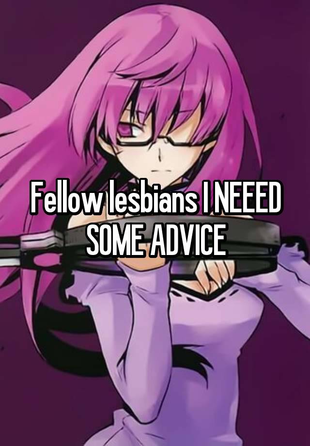 Fellow lesbians I NEEED SOME ADVICE