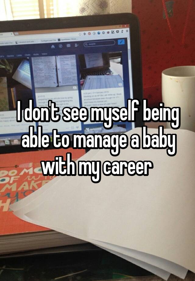 I don't see myself being able to manage a baby with my career 