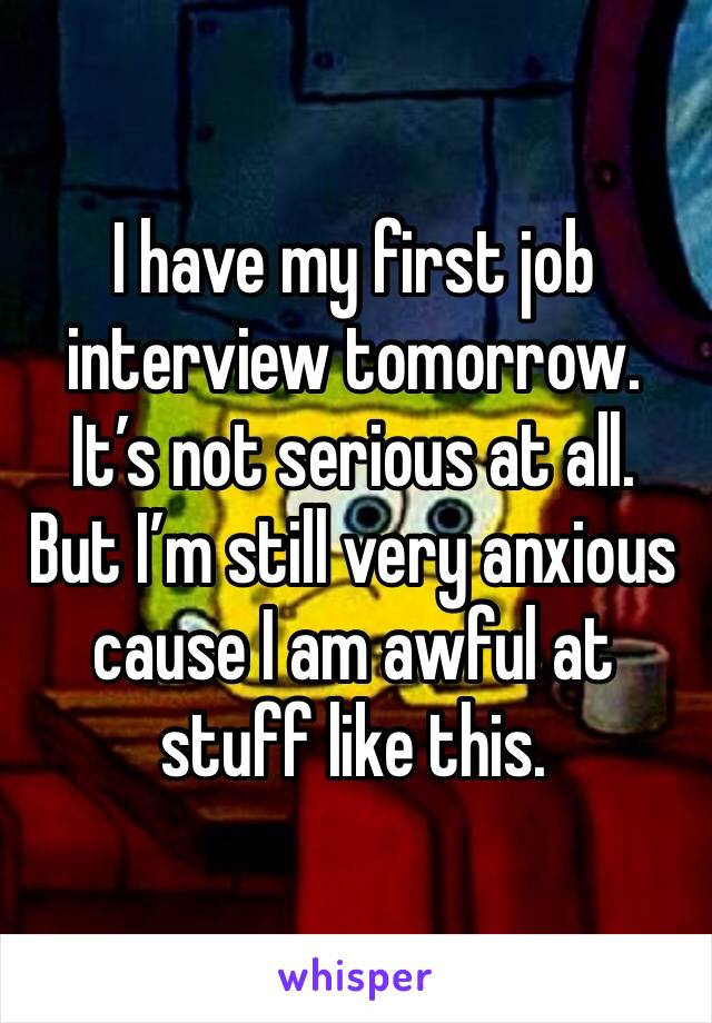 I have my first job interview tomorrow. It’s not serious at all. But I’m still very anxious cause I am awful at stuff like this. 