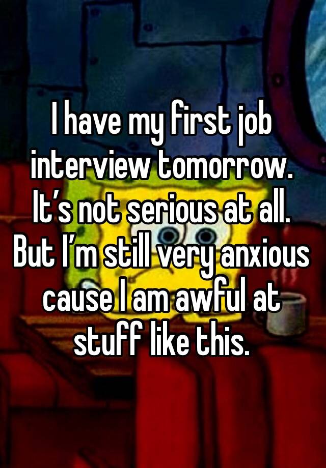 I have my first job interview tomorrow. It’s not serious at all. But I’m still very anxious cause I am awful at stuff like this. 