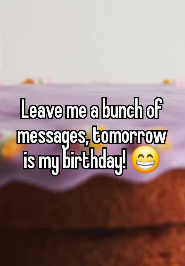 Leave me a bunch of messages, tomorrow is my birthday! 😁