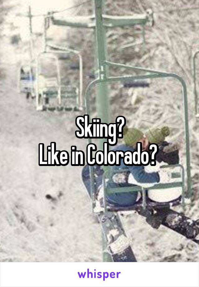 Skiing?
Like in Colorado? 