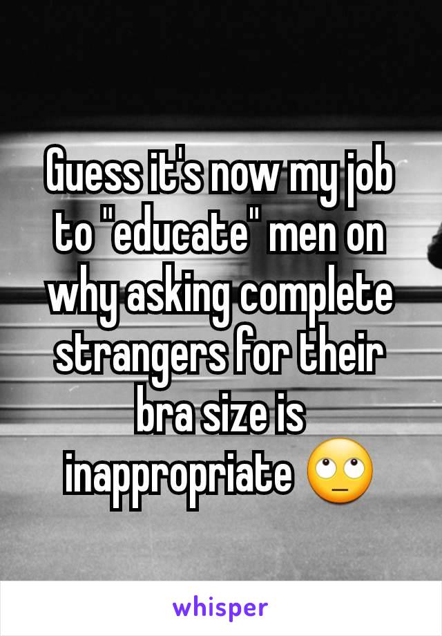 Guess it's now my job to "educate" men on why asking complete strangers for their bra size is inappropriate 🙄