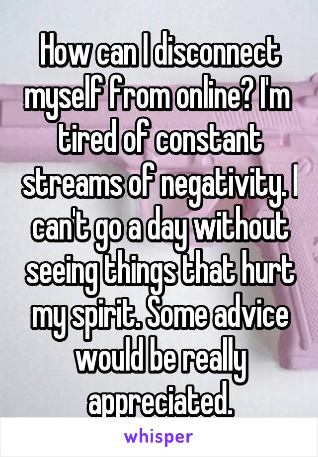 How can I disconnect myself from online? I'm  tired of constant streams of negativity. I can't go a day without seeing things that hurt my spirit. Some advice would be really appreciated.