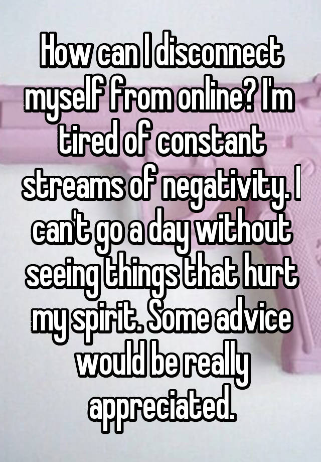 How can I disconnect myself from online? I'm  tired of constant streams of negativity. I can't go a day without seeing things that hurt my spirit. Some advice would be really appreciated.