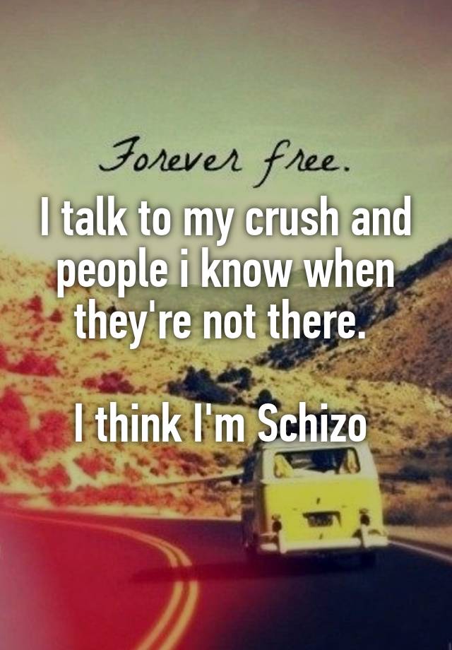 I talk to my crush and people i know when they're not there. 

I think I'm Schizo 