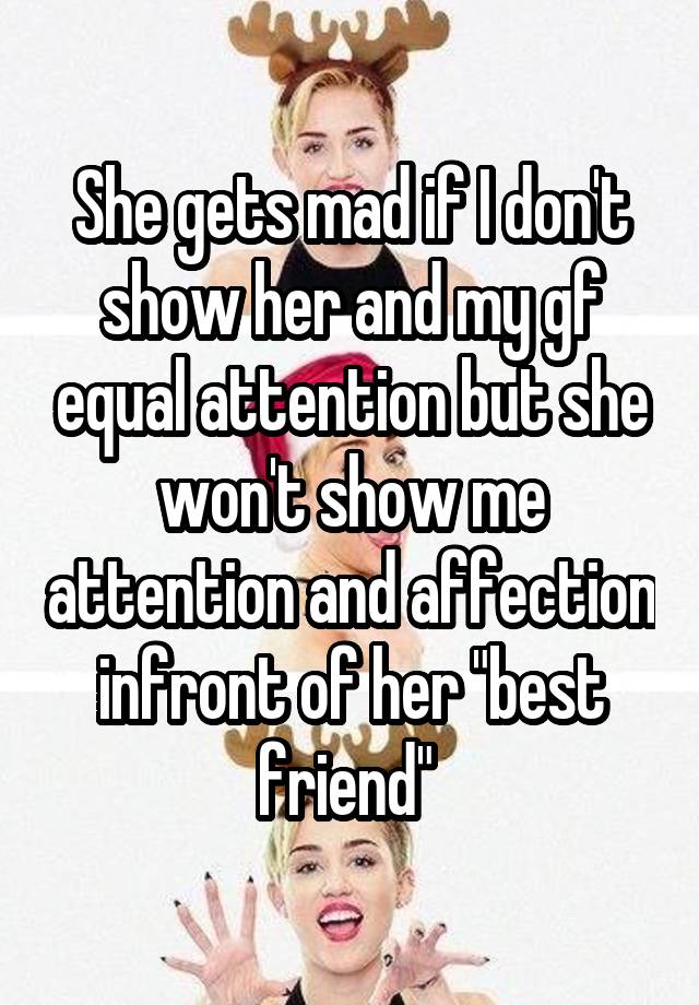 She gets mad if I don't show her and my gf equal attention but she won't show me attention and affection infront of her "best friend" 