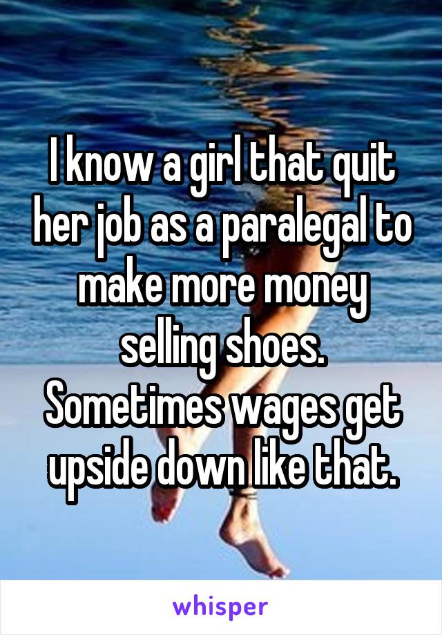 I know a girl that quit her job as a paralegal to make more money selling shoes. Sometimes wages get upside down like that.