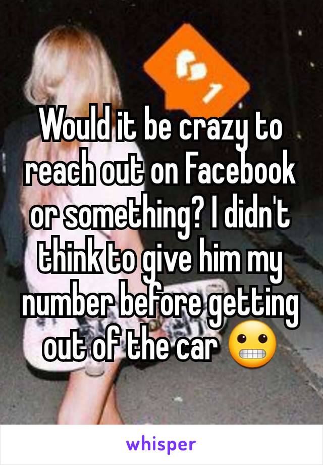 Would it be crazy to reach out on Facebook or something? I didn't think to give him my number before getting out of the car 😬