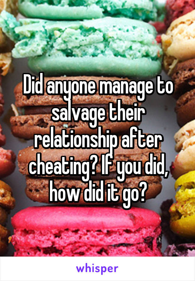 Did anyone manage to salvage their relationship after cheating? If you did, how did it go?