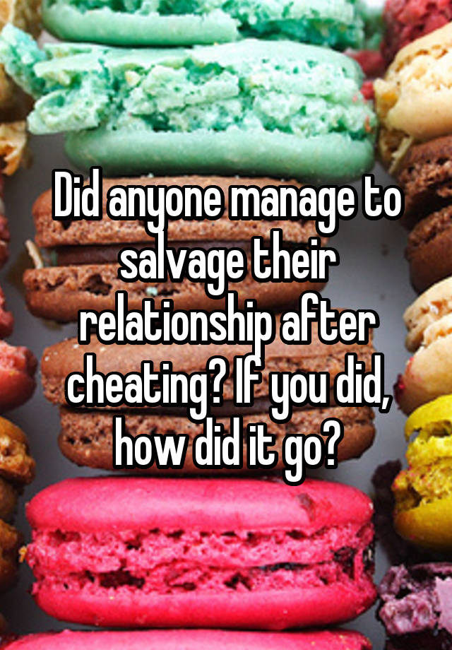 Did anyone manage to salvage their relationship after cheating? If you did, how did it go?