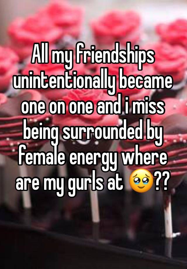 All my friendships unintentionally became one on one and i miss being surrounded by female energy where are my gurls at 🥹??