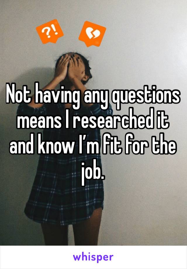 Not having any questions means I researched it and know I’m fit for the job. 