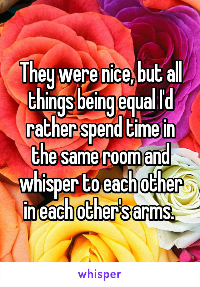 They were nice, but all things being equal I'd rather spend time in the same room and whisper to each other in each other's arms. 