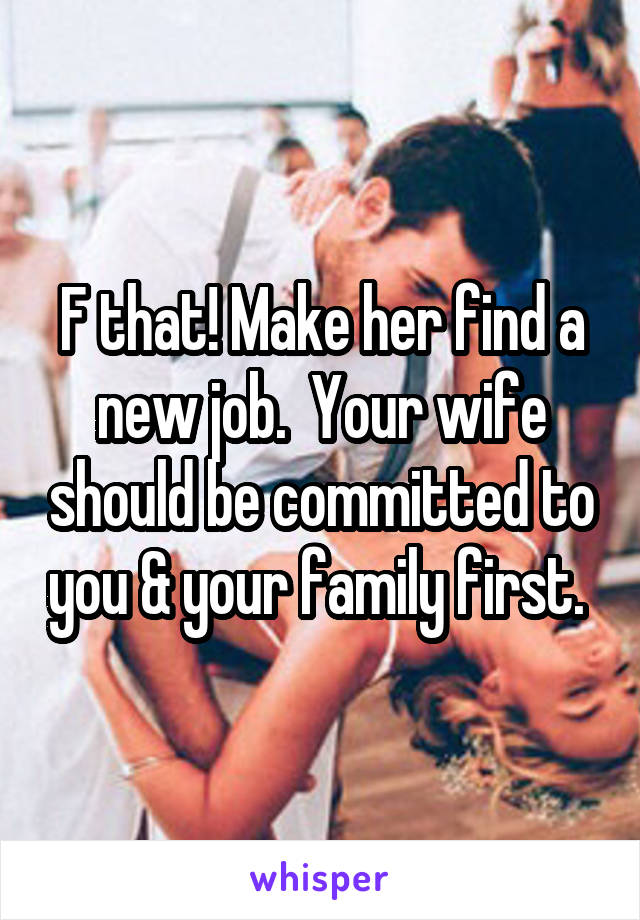 F that! Make her find a new job.  Your wife should be committed to you & your family first. 