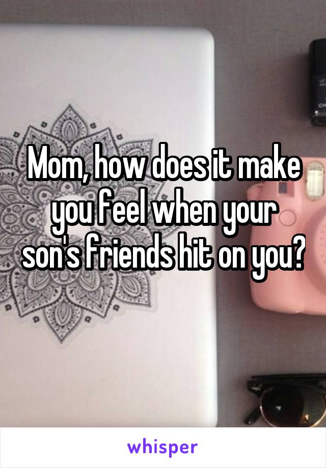 Mom, how does it make you feel when your son's friends hit on you? 