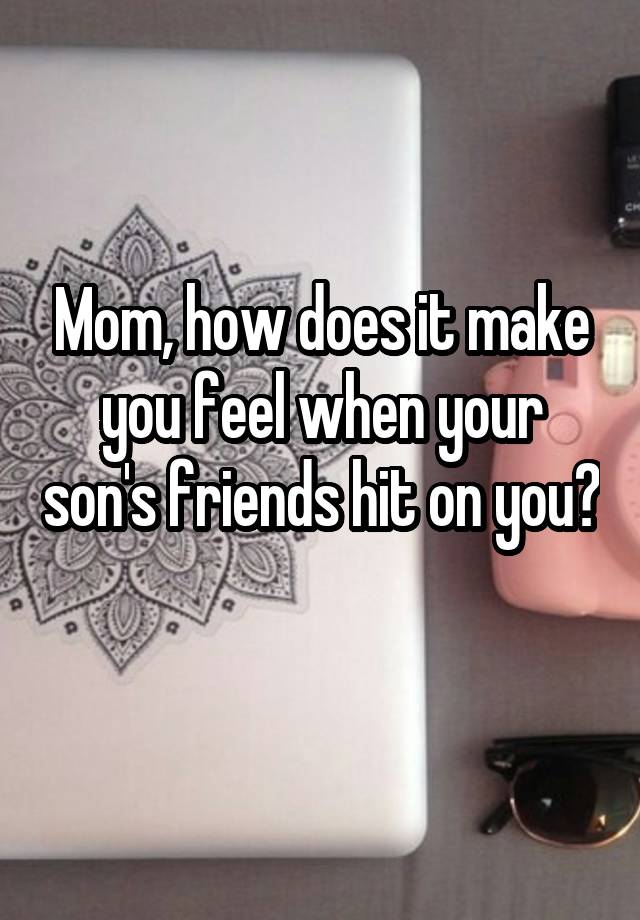 Mom, how does it make you feel when your son's friends hit on you? 