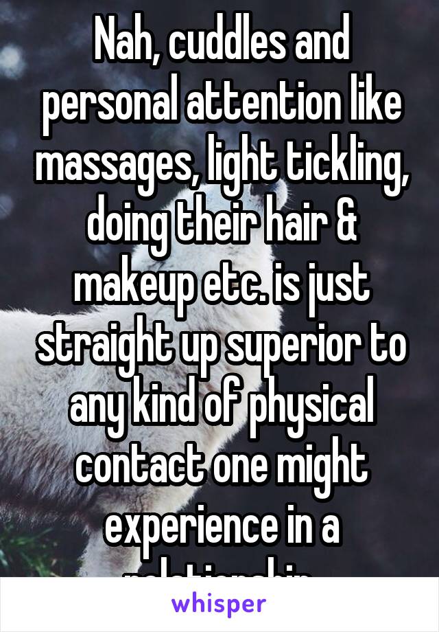 Nah, cuddles and personal attention like massages, light tickling, doing their hair & makeup etc. is just straight up superior to any kind of physical contact one might experience in a relationship 