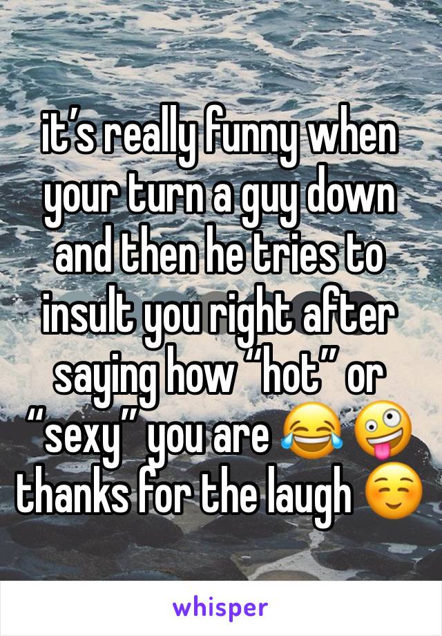 it’s really funny when your turn a guy down and then he tries to insult you right after saying how “hot” or “sexy” you are 😂 🤪 thanks for the laugh ☺️