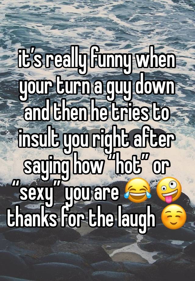 it’s really funny when your turn a guy down and then he tries to insult you right after saying how “hot” or “sexy” you are 😂 🤪 thanks for the laugh ☺️