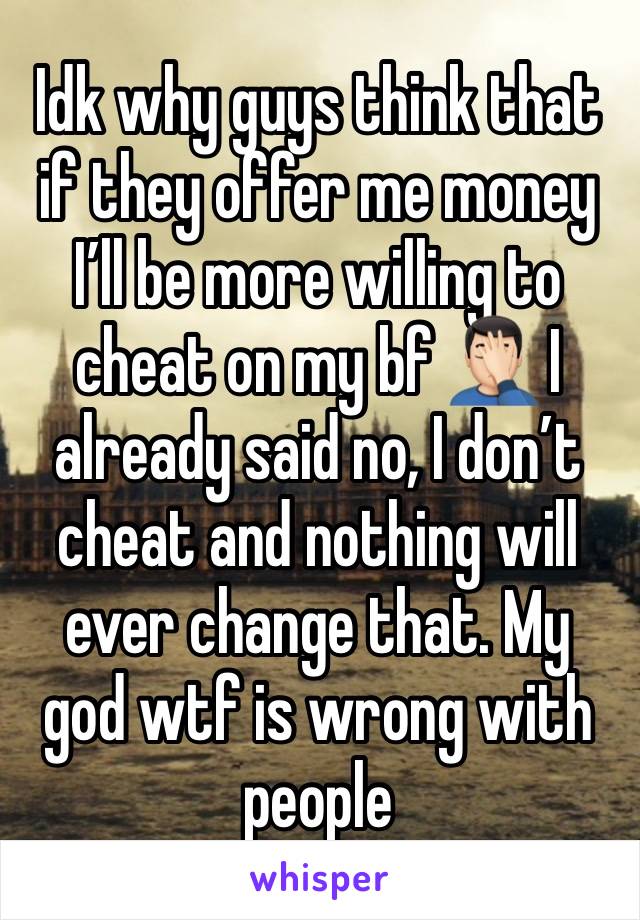 Idk why guys think that if they offer me money I’ll be more willing to cheat on my bf 🤦🏻‍♂️ I already said no, I don’t cheat and nothing will ever change that. My god wtf is wrong with people