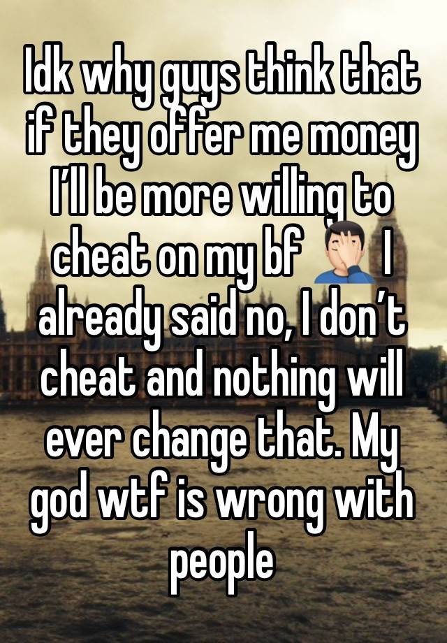 Idk why guys think that if they offer me money I’ll be more willing to cheat on my bf 🤦🏻‍♂️ I already said no, I don’t cheat and nothing will ever change that. My god wtf is wrong with people