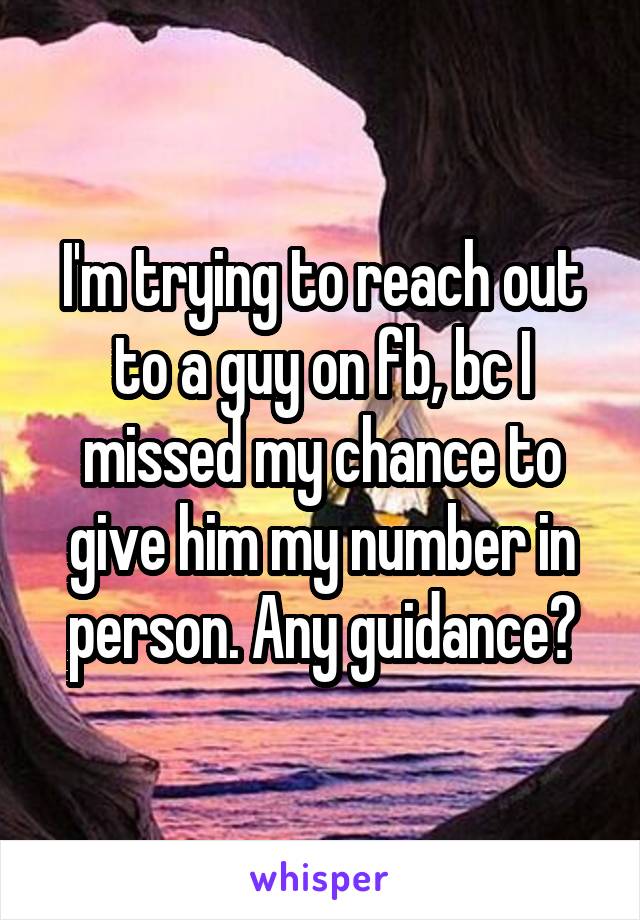 I'm trying to reach out to a guy on fb, bc I missed my chance to give him my number in person. Any guidance?