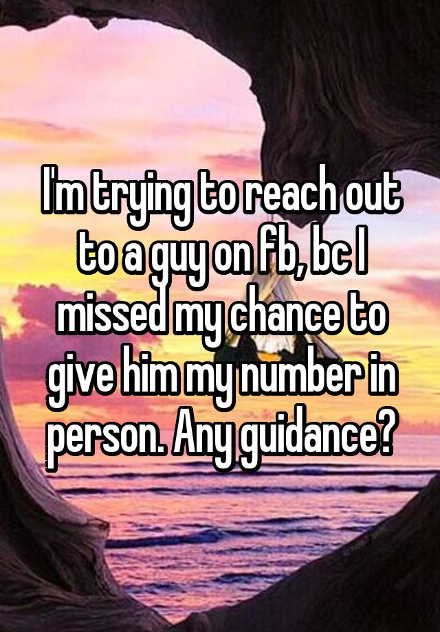 I'm trying to reach out to a guy on fb, bc I missed my chance to give him my number in person. Any guidance?