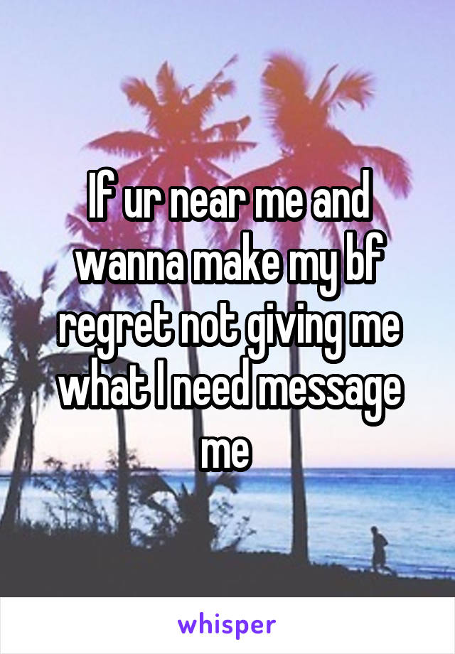 If ur near me and wanna make my bf regret not giving me what I need message me 