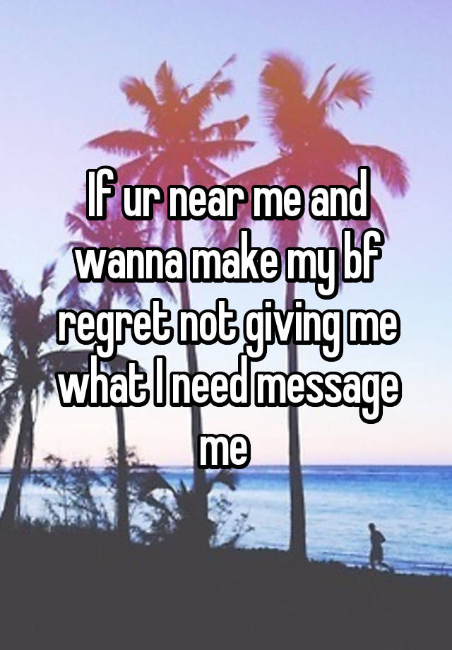 If ur near me and wanna make my bf regret not giving me what I need message me 