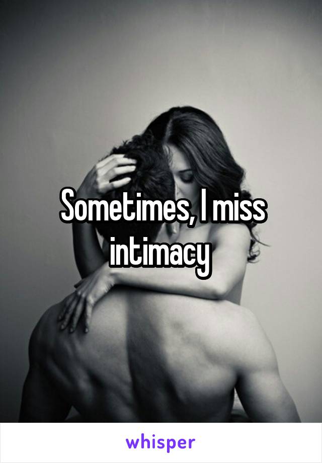 Sometimes, I miss intimacy 