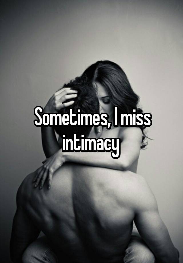 Sometimes, I miss intimacy 