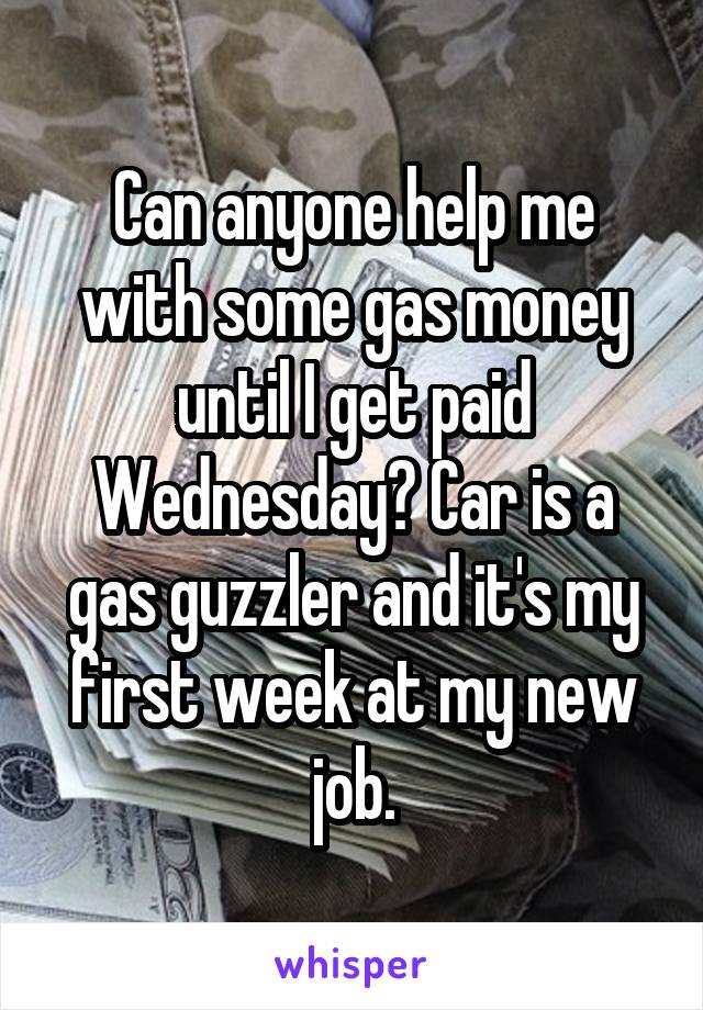 Can anyone help me with some gas money until I get paid Wednesday? Car is a gas guzzler and it's my first week at my new job.