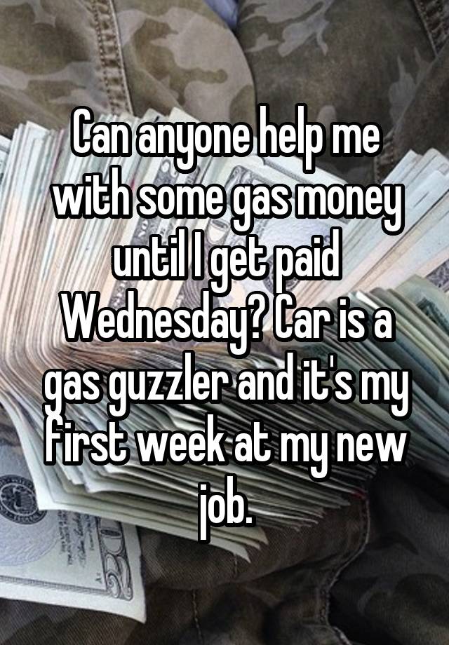 Can anyone help me with some gas money until I get paid Wednesday? Car is a gas guzzler and it's my first week at my new job.