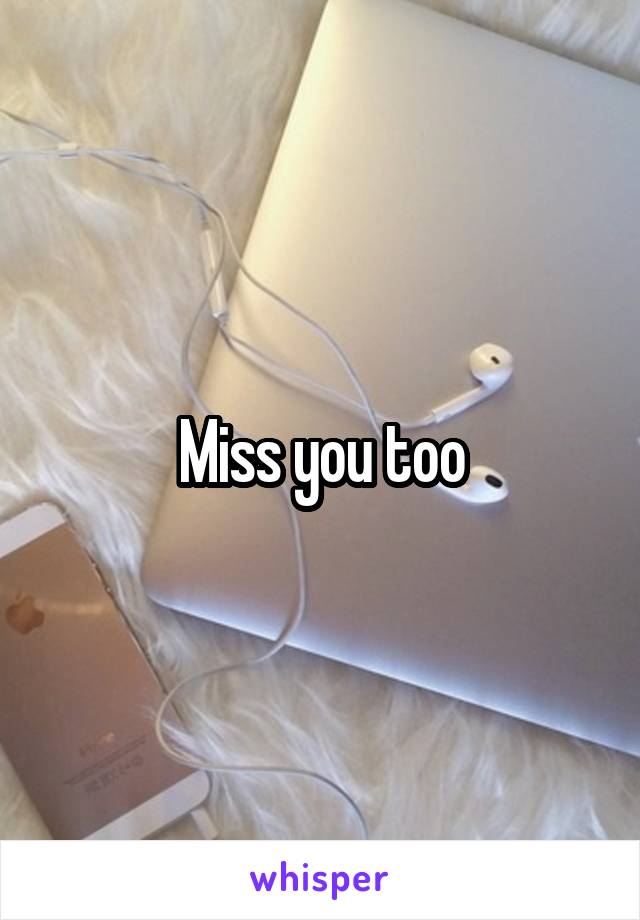 Miss you too