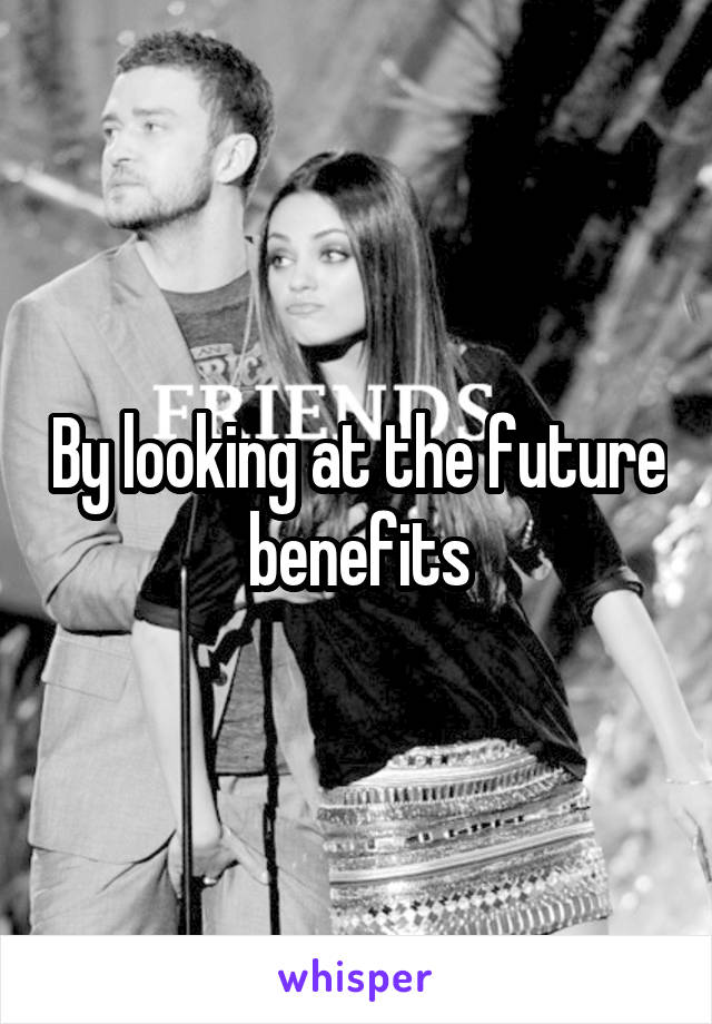 By looking at the future benefits