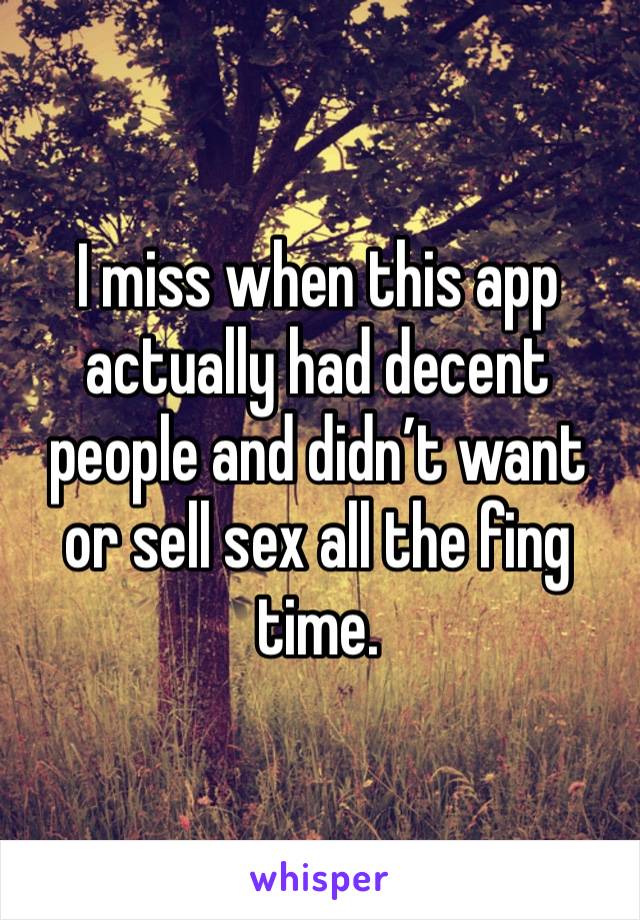 I miss when this app actually had decent people and didn’t want or sell sex all the fing time. 