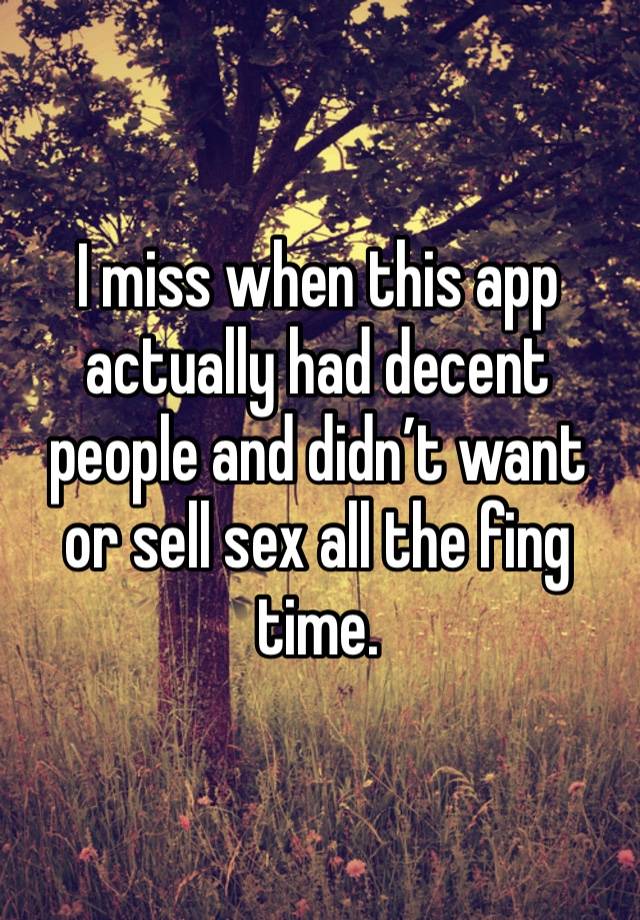 I miss when this app actually had decent people and didn’t want or sell sex all the fing time. 