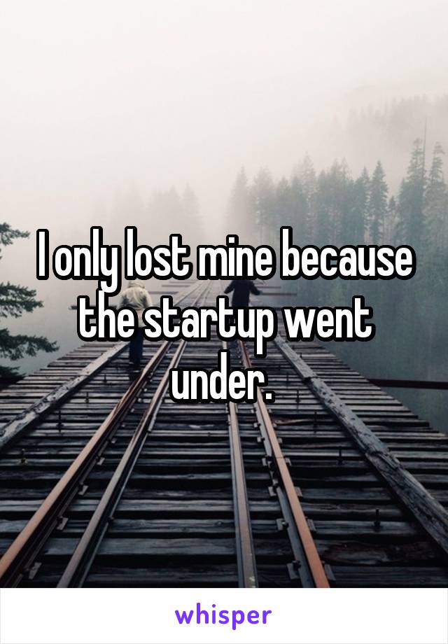 I only lost mine because the startup went under. 