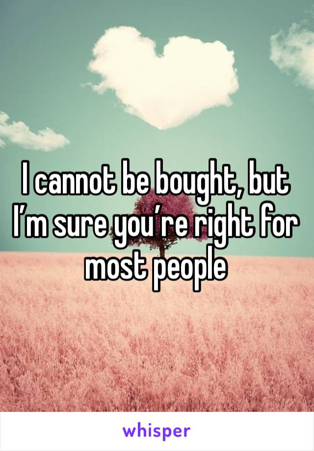 I cannot be bought, but I’m sure you’re right for most people 