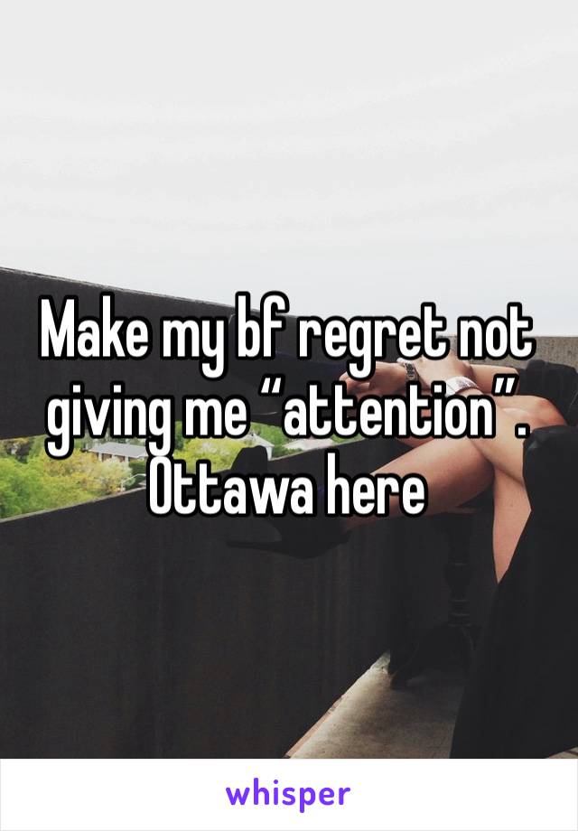 Make my bf regret not giving me “attention”. Ottawa here 