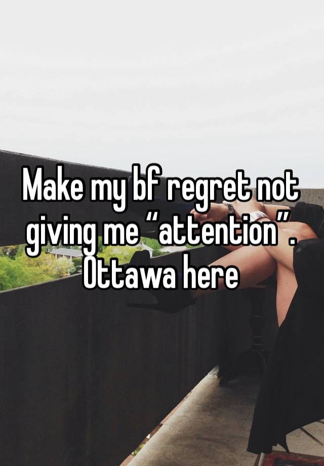 Make my bf regret not giving me “attention”. Ottawa here 